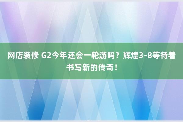 网店装修 G2今年还会一轮游吗？辉煌3-8等待着书写新的传奇！