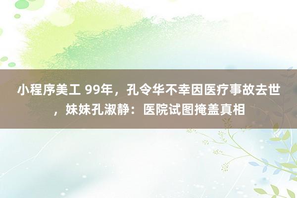 小程序美工 99年，孔令华不幸因医疗事故去世，妹妹孔淑静：医院试图掩盖真相