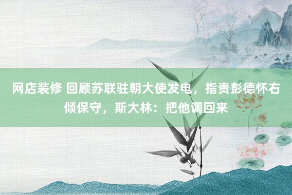 网店装修 回顾苏联驻朝大使发电，指责彭德怀右倾保守，斯大林：把他调回来