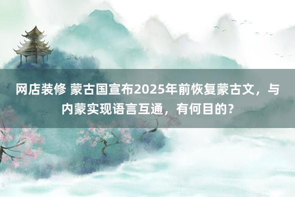 网店装修 蒙古国宣布2025年前恢复蒙古文，与内蒙实现语言互通，有何目的？