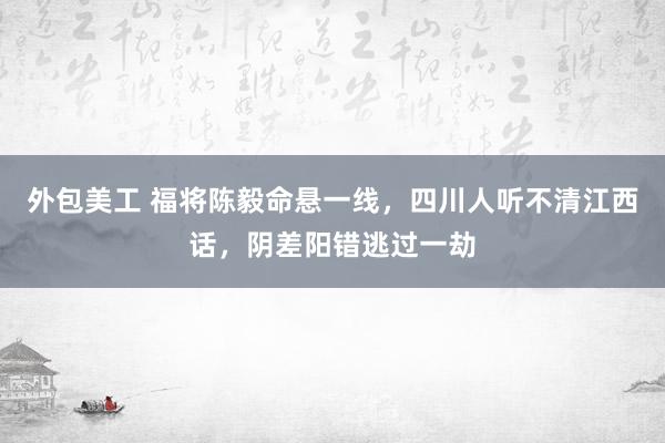 外包美工 福将陈毅命悬一线，四川人听不清江西话，阴差阳错逃过一劫