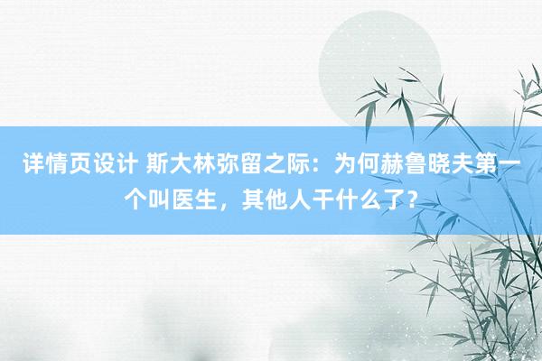 详情页设计 斯大林弥留之际：为何赫鲁晓夫第一个叫医生，其他人干什么了？