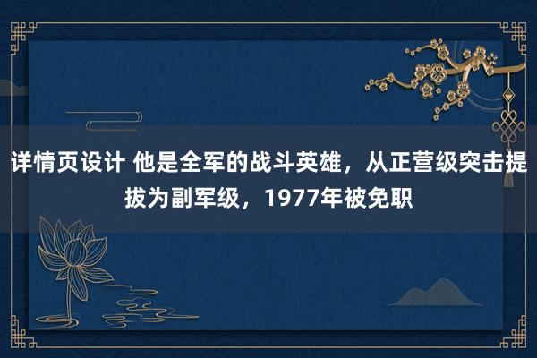 详情页设计 他是全军的战斗英雄，从正营级突击提拔为副军级，1977年被免职