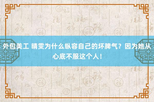 外包美工 晴雯为什么纵容自己的坏脾气？因为她从心底不服这个人！