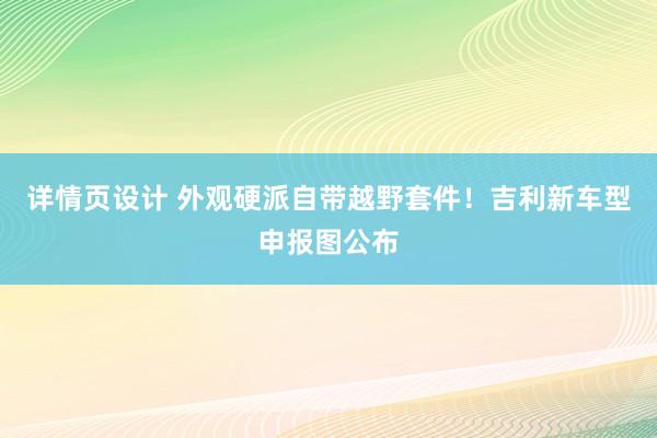 详情页设计 外观硬派自带越野套件！吉利新车型申报图公布