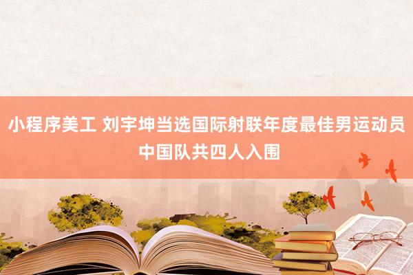 小程序美工 刘宇坤当选国际射联年度最佳男运动员 中国队共四人入围