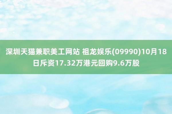 深圳天猫兼职美工网站 祖龙娱乐(09990)10月18日斥资17.32万港元回购9.6万股