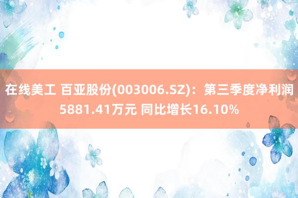 在线美工 百亚股份(003006.SZ)：第三季度净利润5881.41万元 同比增长16.10%