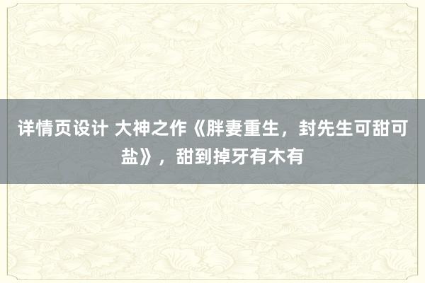 详情页设计 大神之作《胖妻重生，封先生可甜可盐》，甜到掉牙有木有