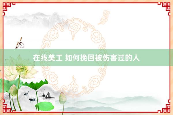 在线美工 如何挽回被伤害过的人