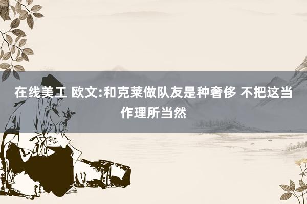 在线美工 欧文:和克莱做队友是种奢侈 不把这当作理所当然