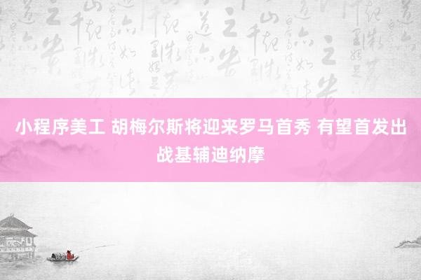 小程序美工 胡梅尔斯将迎来罗马首秀 有望首发出战基辅迪纳摩