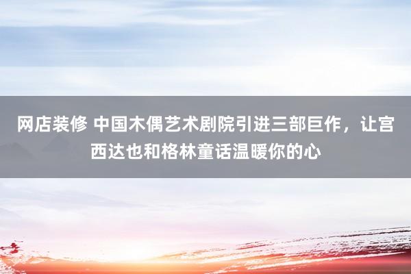 网店装修 中国木偶艺术剧院引进三部巨作，让宫西达也和格林童话温暖你的心