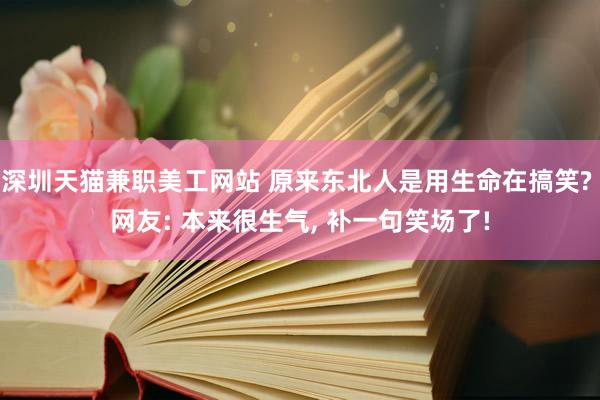 深圳天猫兼职美工网站 原来东北人是用生命在搞笑? 网友: 本来很生气, 补一句笑场了!