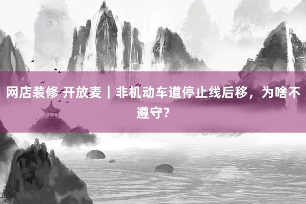 网店装修 开放麦｜非机动车道停止线后移，为啥不遵守？