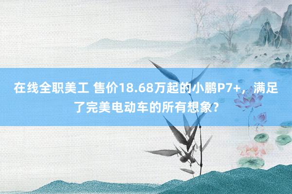 在线全职美工 售价18.68万起的小鹏P7+，满足了完美电动车的所有想象？